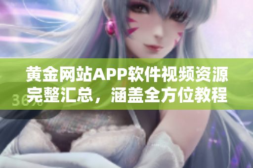 黃金網(wǎng)站APP軟件視頻資源完整匯總，涵蓋全方位教程及最新更新