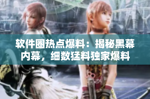 軟件圈熱點爆料：揭秘黑幕內(nèi)幕，細(xì)數(shù)猛料獨家爆料