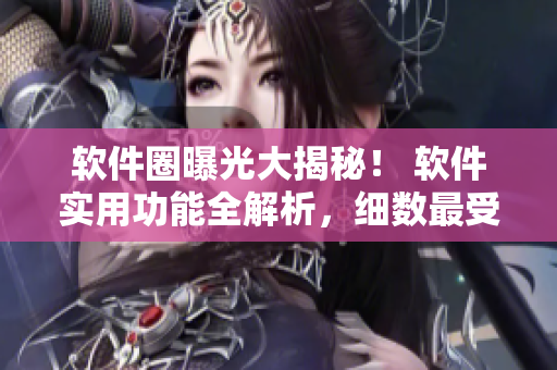 軟件圈曝光大揭秘！ 軟件實用功能全解析，細(xì)數(shù)最受歡迎軟件走向。