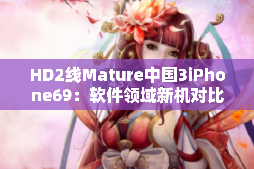 HD2線Mature中國3iPhone69：軟件領(lǐng)域新機對比