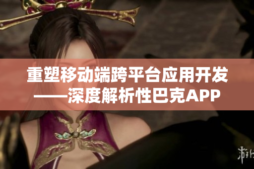 重塑移動端跨平臺應(yīng)用開發(fā)——深度解析性巴克APP