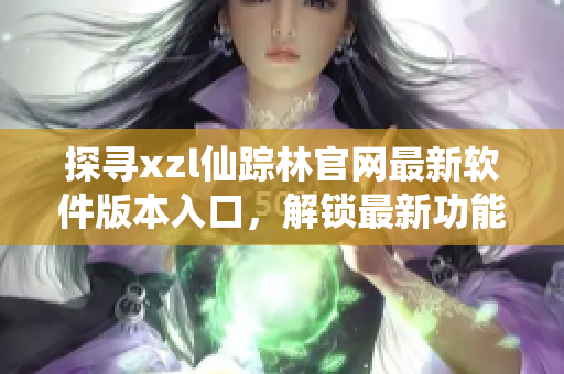 探尋xzl仙蹤林官網(wǎng)最新軟件版本入口，解鎖最新功能可期待！