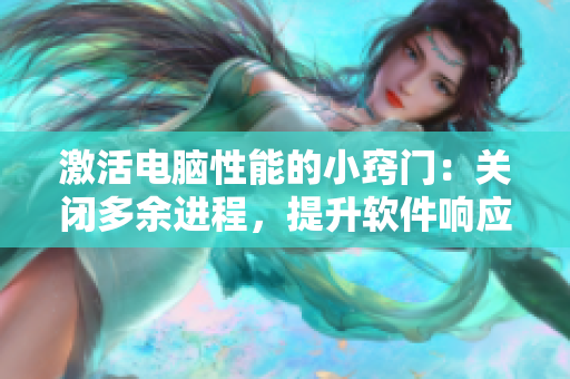 激活電腦性能的小竅門：關(guān)閉多余進(jìn)程，提升軟件響應(yīng)速度