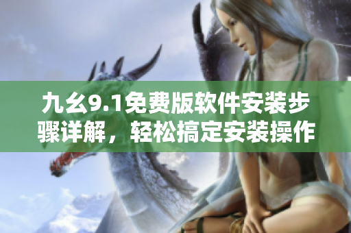 九幺9.1免費(fèi)版軟件安裝步驟詳解，輕松搞定安裝操作