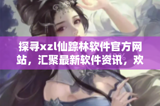 探尋xzl仙蹤林軟件官方網(wǎng)站，匯聚最新軟件資訊，歡迎您的光臨