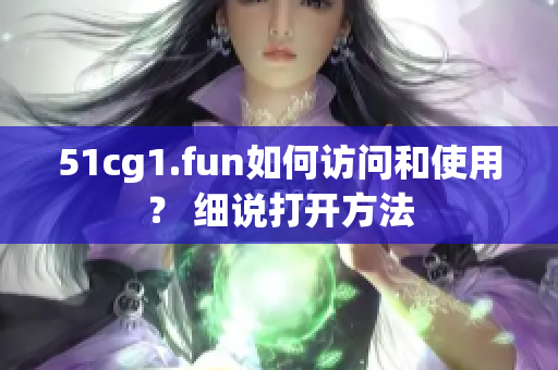 51cg1.fun如何訪問和使用？ 細說打開方法