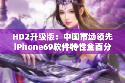HD2升級(jí)版：中國(guó)市場(chǎng)領(lǐng)先iPhone69軟件特性全面分析