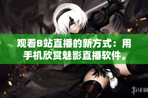 觀看B站直播的新方式：用手機欣賞魅影直播軟件。