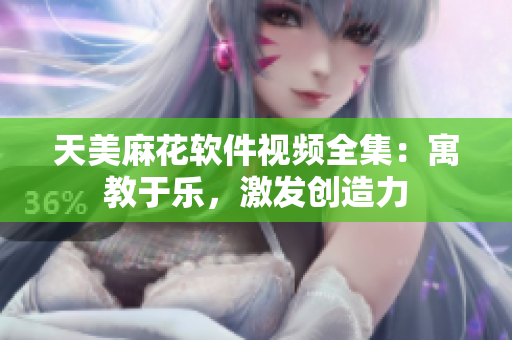 天美麻花軟件視頻全集：寓教于樂，激發(fā)創(chuàng)造力