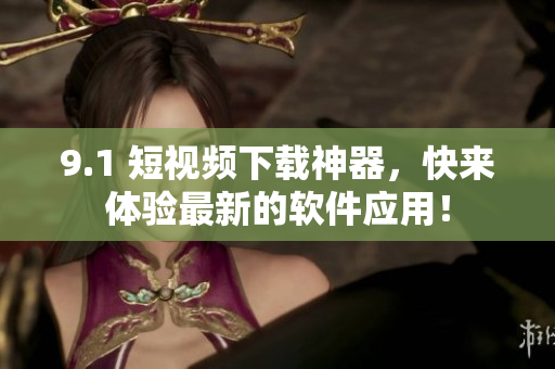 9.1 短視頻下載神器，快來體驗(yàn)最新的軟件應(yīng)用！