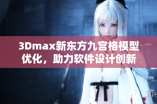 3Dmax新東方九宮格模型優(yōu)化，助力軟件設計創(chuàng)新