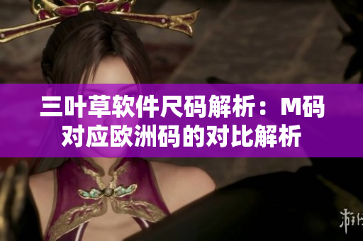 三葉草軟件尺碼解析：M碼對應(yīng)歐洲碼的對比解析