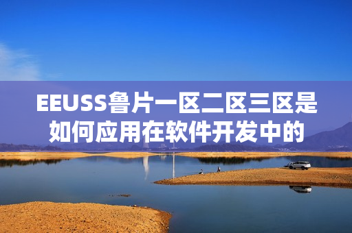 EEUSS魯片一區(qū)二區(qū)三區(qū)是如何應(yīng)用在軟件開(kāi)發(fā)中的