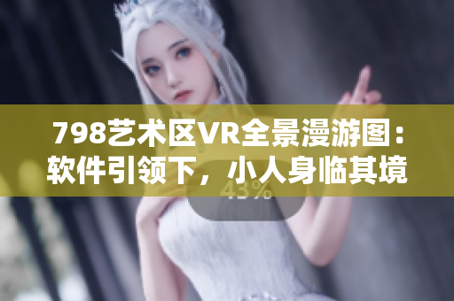 798藝術(shù)區(qū)VR全景漫游圖：軟件引領(lǐng)下，小人身臨其境