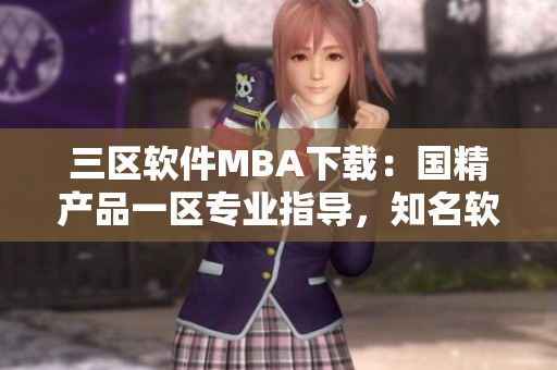 三區(qū)軟件MBA下載：國(guó)精產(chǎn)品一區(qū)專業(yè)指導(dǎo)，知名軟件資源匯總