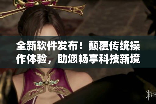 全新軟件發(fā)布！顛覆傳統(tǒng)操作體驗，助您暢享科技新境界！