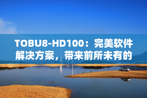 TOBU8-HD100：完美軟件解決方案，帶來前所未有的體驗(yàn)