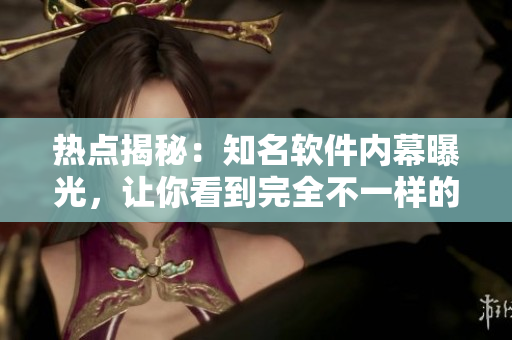 熱點(diǎn)揭秘：知名軟件內(nèi)幕曝光，讓你看到完全不一樣的瓜果盛宴