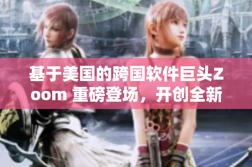 基于美國的跨國軟件巨頭Zoom 重磅登場，開創(chuàng)全新軟件時代