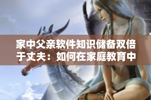 家中父親軟件知識儲備雙倍于丈夫：如何在家庭教育中引導(dǎo)孩子恰當(dāng)發(fā)展