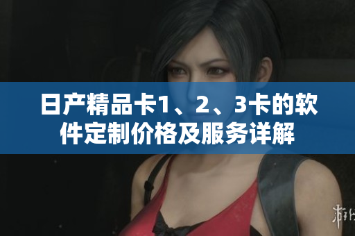 日產(chǎn)精品卡1、2、3卡的軟件定制價格及服務(wù)詳解