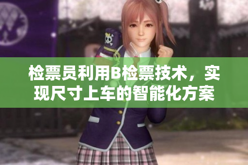 檢票員利用B檢票技術，實現(xiàn)尺寸上車的智能化方案