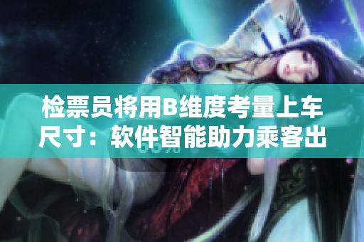 檢票員將用B維度考量上車尺寸：軟件智能助力乘客出行