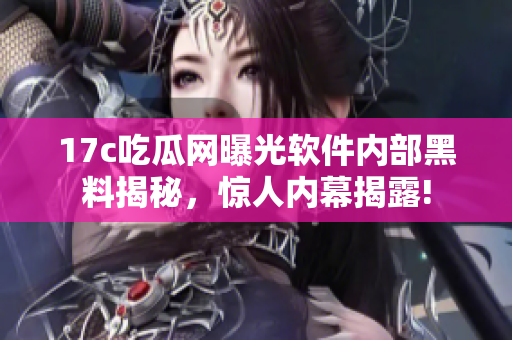 17c吃瓜網(wǎng)曝光軟件內(nèi)部黑料揭秘，驚人內(nèi)幕揭露!