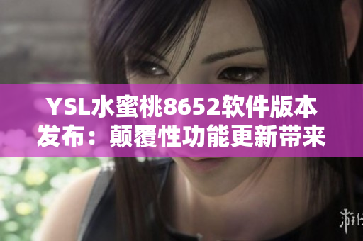 YSL水蜜桃8652軟件版本發(fā)布：顛覆性功能更新帶來全新體驗