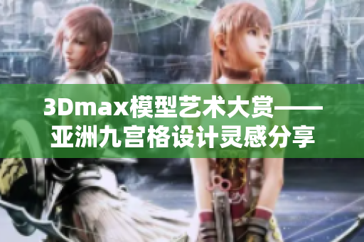 3Dmax模型藝術(shù)大賞——亞洲九宮格設(shè)計靈感分享