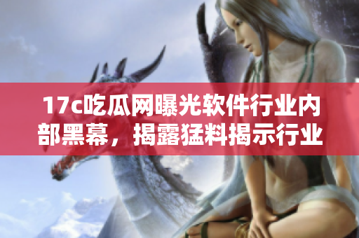 17c吃瓜網(wǎng)曝光軟件行業(yè)內部黑幕，揭露猛料揭示行業(yè)內幕