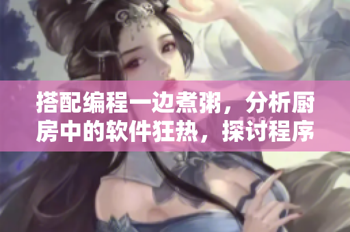 搭配編程一邊煮粥，分析廚房中的軟件狂熱，探討程序員瘋狂創(chuàng)造的原因