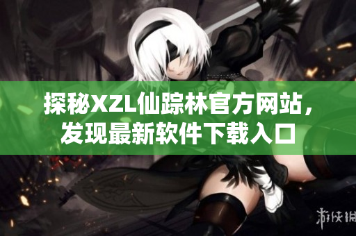 探秘XZL仙蹤林官方網(wǎng)站，發(fā)現(xiàn)最新軟件下載入口
