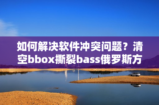 如何解決軟件沖突問(wèn)題？清空bbox撕裂bass俄羅斯方式告訴你