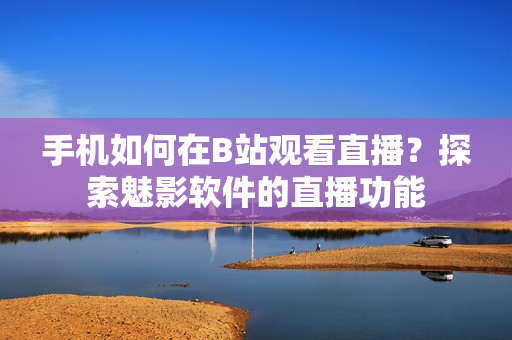 手機(jī)如何在B站觀看直播？探索魅影軟件的直播功能