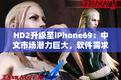 HD2升級(jí)至iPhone69：中文市場(chǎng)潛力巨大，軟件需求攀升