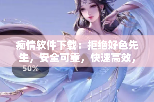 癡情軟件下載：拒絕好色先生，安全可靠，快速高效，萬千用戶推薦