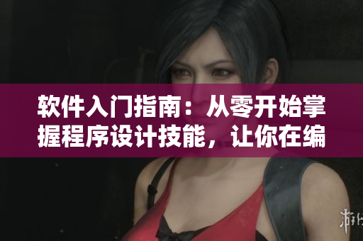 軟件入門(mén)指南：從零開(kāi)始掌握程序設(shè)計(jì)技能，讓你在編程的世界里轉(zhuǎn)變身份