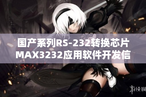 國(guó)產(chǎn)系列RS-232轉(zhuǎn)換芯片MAX3232應(yīng)用軟件開(kāi)發(fā)信息分享