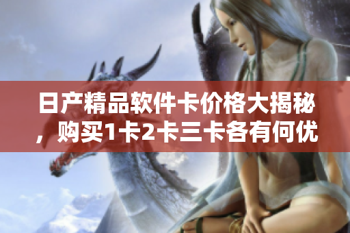 日產(chǎn)精品軟件卡價(jià)格大揭秘，購(gòu)買1卡2卡三卡各有何優(yōu)惠？