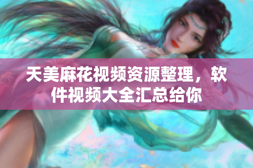 天美麻花視頻資源整理，軟件視頻大全匯總給你
