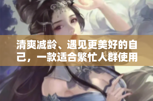 清爽減齡、遇見更美好的自己，一款適合繁忙人群使用的軟件