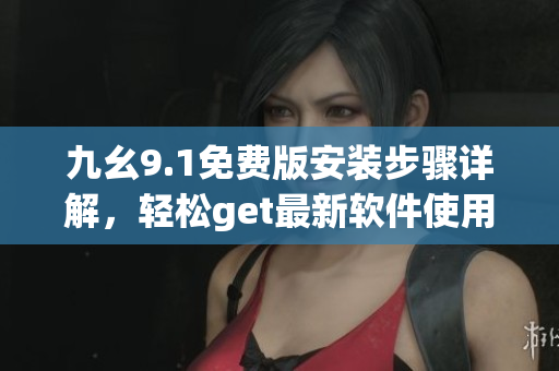 九幺9.1免費版安裝步驟詳解，輕松get最新軟件使用技巧