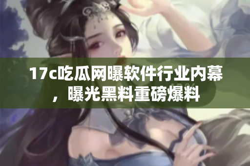 17c吃瓜網(wǎng)曝軟件行業(yè)內(nèi)幕，曝光黑料重磅爆料