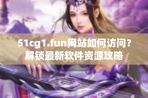 51cg1.fun網(wǎng)站如何訪問？解鎖最新軟件資源攻略