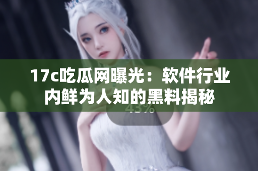 17c吃瓜網(wǎng)曝光：軟件行業(yè)內鮮為人知的黑料揭秘