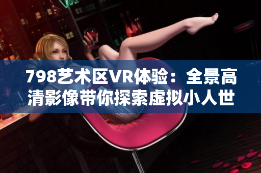 798藝術(shù)區(qū)VR體驗(yàn)：全景高清影像帶你探索虛擬小人世界