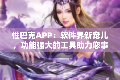 性巴克APP：軟件界新寵兒，功能強(qiáng)大的工具助力您事半功倍