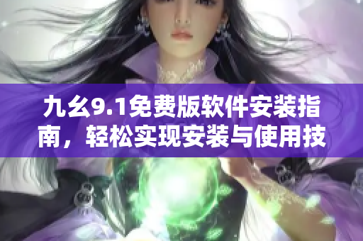 九幺9.1免費(fèi)版軟件安裝指南，輕松實(shí)現(xiàn)安裝與使用技巧
