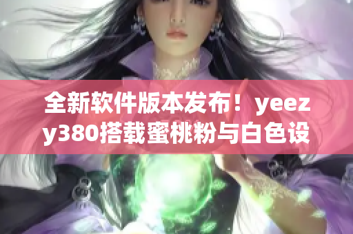 全新軟件版本發(fā)布！yeezy380搭載蜜桃粉與白色設(shè)計(jì)